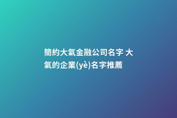 簡約大氣金融公司名字 大氣的企業(yè)名字推薦